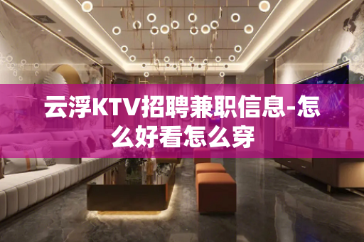 云浮KTV招聘兼职信息-怎么好看怎么穿