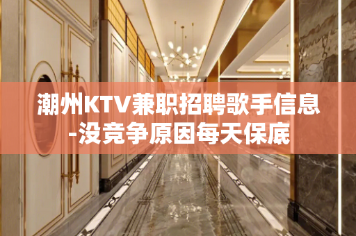 潮州KTV兼职招聘歌手信息-没竞争原因每天保底