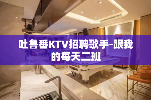吐鲁番KTV招聘歌手-跟我的每天二班