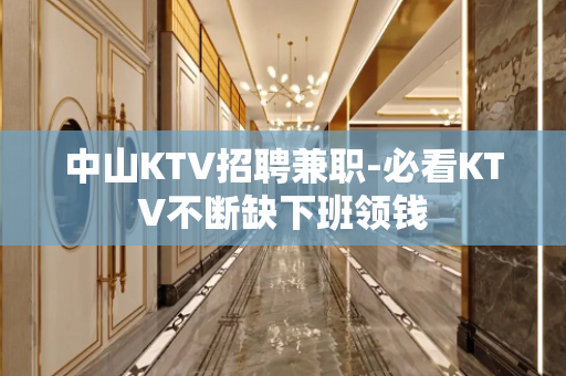 中山KTV招聘兼职-必看KTV不断缺下班领钱