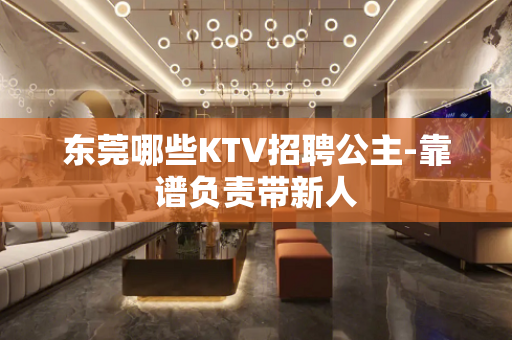 东莞哪些KTV招聘公主-靠谱负责带新人