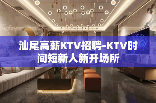 汕尾高薪KTV招聘-KTV时间短新人新开场所