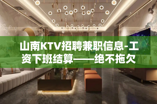 山南KTV招聘兼职信息-工资下班结算——绝不拖欠