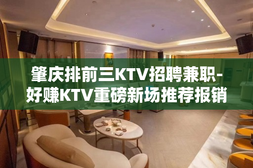 肇庆排前三KTV招聘兼职-好赚KTV重磅新场推荐报销机票