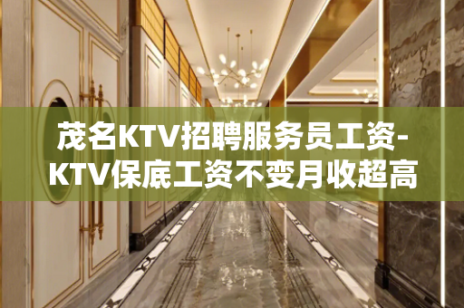 茂名KTV招聘服务员工资-KTV保底工资不变月收超高