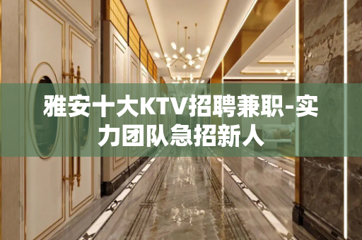 雅安十大KTV招聘兼职-实力团队急招新人