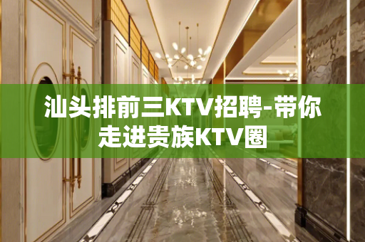 汕头排前三KTV招聘-带你走进贵族KTV圈