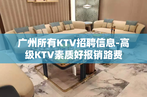 广州所有KTV招聘信息-高级KTV素质好报销路费