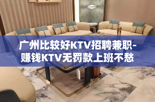 广州比较好KTV招聘兼职-赚钱KTV无罚款上班不愁