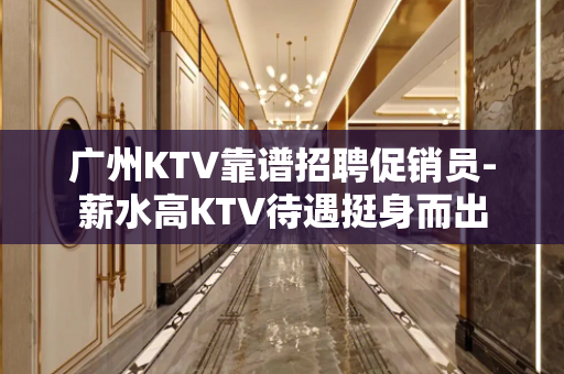 广州KTV靠谱招聘促销员-薪水高KTV待遇挺身而出
