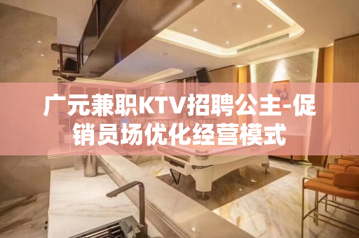 广元兼职KTV招聘公主-促销员场优化经营模式