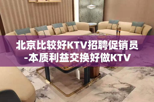 北京比较好KTV招聘促销员-本质利益交换好做KTV