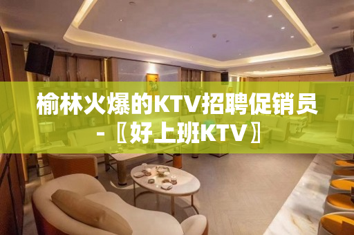 榆林火爆的KTV招聘促销员-〖好上班KTV〗