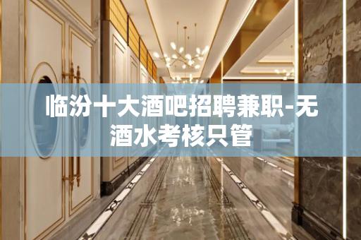 临汾十大酒吧招聘兼职-无酒水考核只管
