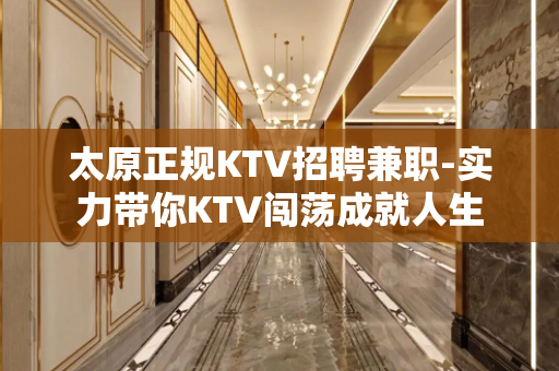 太原正规KTV招聘兼职-实力带你KTV闯荡成就人生