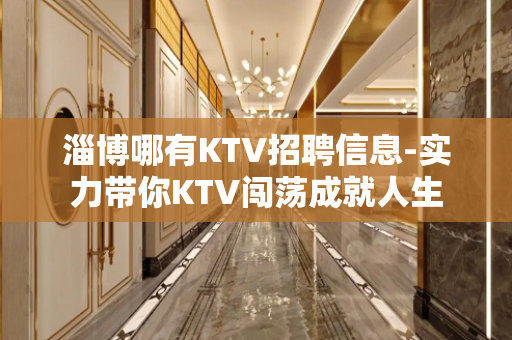 淄博哪有KTV招聘信息-实力带你KTV闯荡成就人生