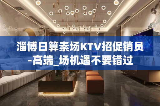 淄博日算素场KTV招促销员-高端_场机遇不要错过
