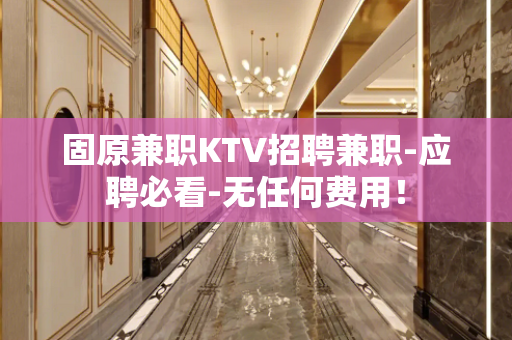 固原兼职KTV招聘兼职-应聘必看-无任何费用！