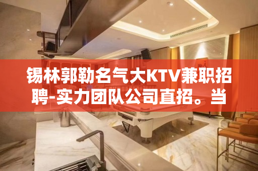 锡林郭勒名气大KTV兼职招聘-实力团队公司直招。当天入职。