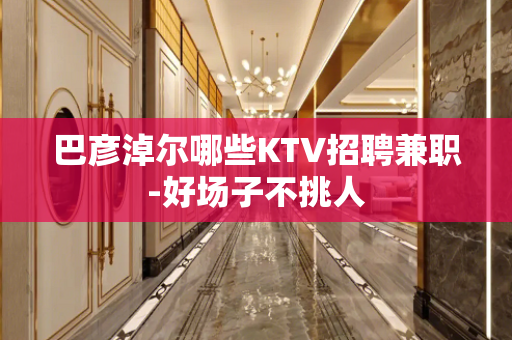 巴彦淖尔哪些KTV招聘兼职-好场子不挑人