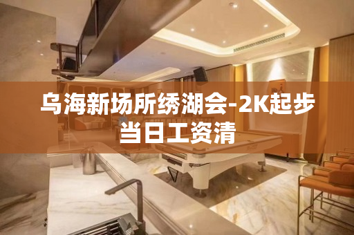 乌海新场所绣湖会-2K起步当日工资清
