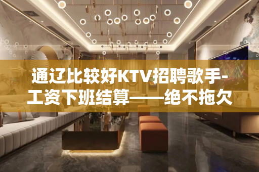 通辽比较好KTV招聘歌手-工资下班结算——绝不拖欠