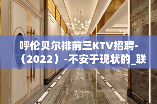 呼伦贝尔排前三KTV招聘-（2022）-不安于现状的_联系我