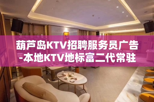 葫芦岛KTV招聘服务员广告-本地KTV地标富二代常驻