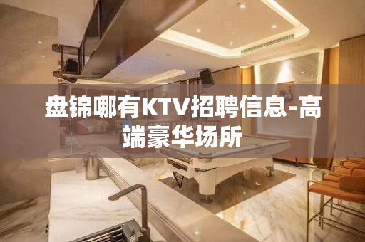 盘锦哪有KTV招聘信息-高端豪华场所