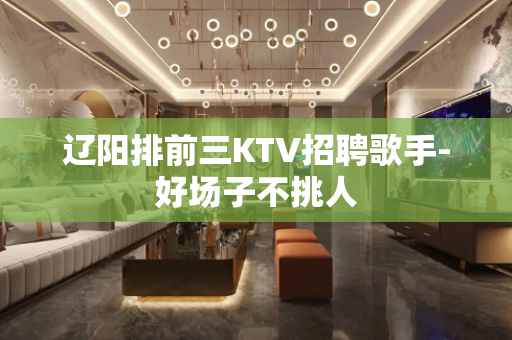 辽阳排前三KTV招聘歌手-好场子不挑人