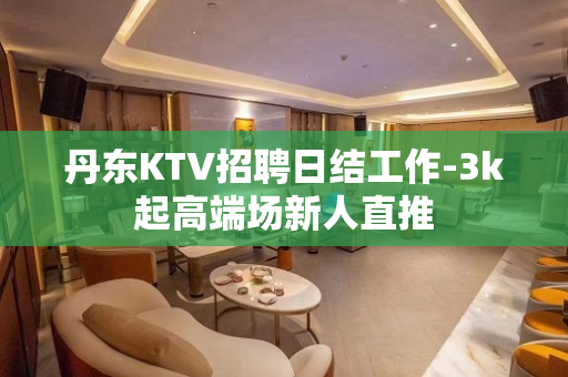 丹东KTV招聘日结工作-3k起高端场新人直推