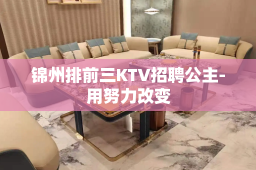 锦州排前三KTV招聘公主-用努力改变