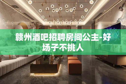 赣州酒吧招聘房间公主-好场子不挑人