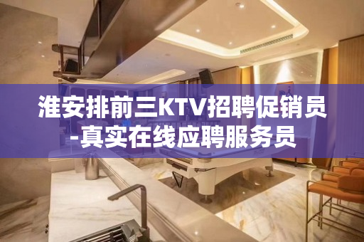 淮安排前三KTV招聘促销员-真实在线应聘服务员