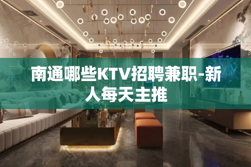 南通哪些KTV招聘兼职-新人每天主推