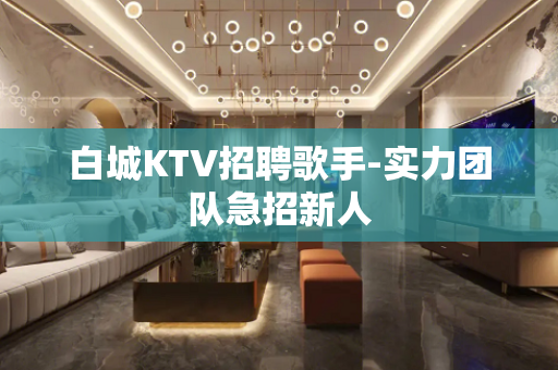 白城KTV招聘歌手-实力团队急招新人