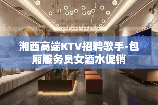 湘西高端KTV招聘歌手-包厢服务员女酒水促销