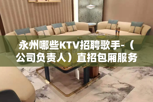 永州哪些KTV招聘歌手-（公司负责人）直招包厢服务员