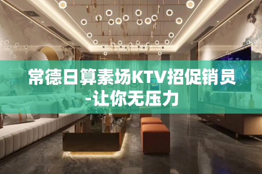 常德日算素场KTV招促销员-让你无压力