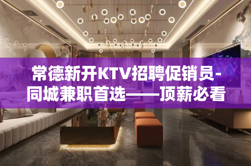 常德新开KTV招聘促销员-同城兼职首选——顶薪必看