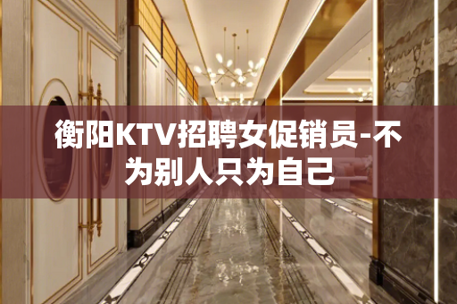 衡阳KTV招聘女促销员-不为别人只为自己