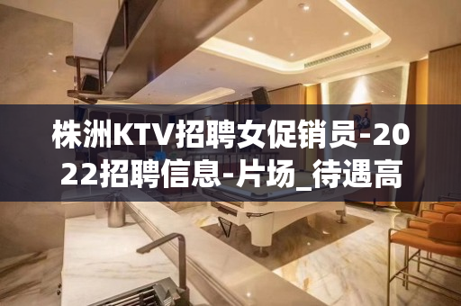 株洲KTV招聘女促销员-2022招聘信息-片场_待遇高