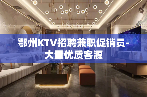 鄂州KTV招聘兼职促销员-大量优质客源