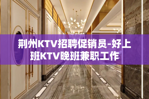 荆州KTV招聘促销员-好上班KTV晚班兼职工作