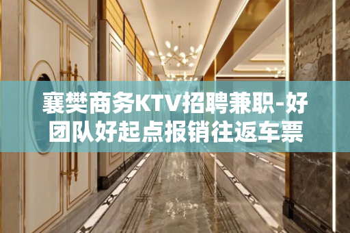 襄樊商务KTV招聘兼职-好团队好起点报销往返车票