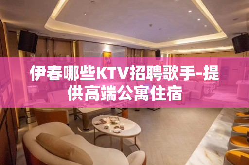 伊春哪些KTV招聘歌手-提供高端公寓住宿