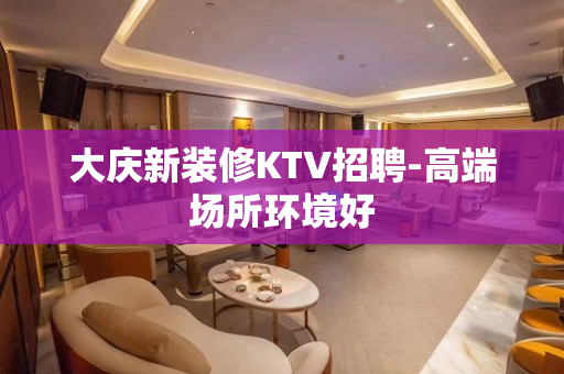 大庆新装修KTV招聘-高端场所环境好