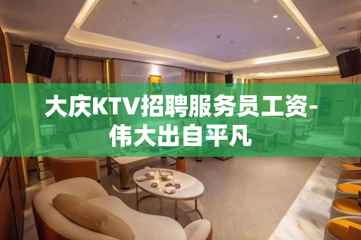 大庆KTV招聘服务员工资-伟大出自平凡