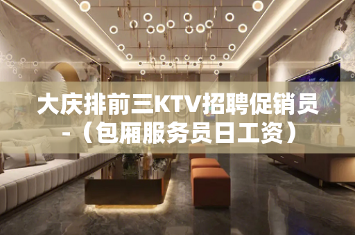 大庆排前三KTV招聘促销员-（包厢服务员日工资）