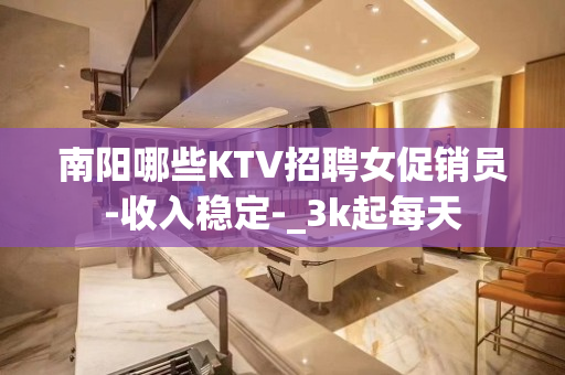南阳哪些KTV招聘女促销员-收入稳定-_3k起每天